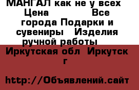 МАНГАЛ как не у всех › Цена ­ 40 000 - Все города Подарки и сувениры » Изделия ручной работы   . Иркутская обл.,Иркутск г.